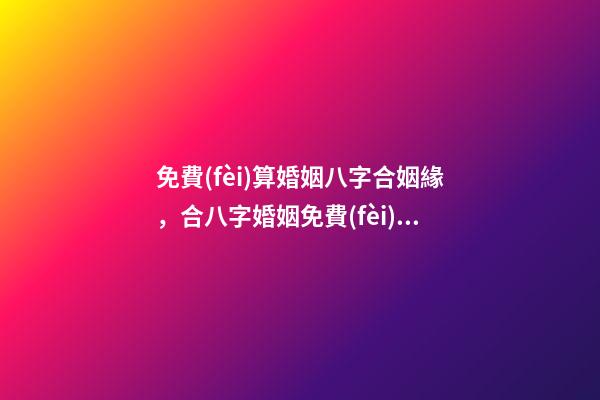 免費(fèi)算婚姻八字合姻緣，合八字婚姻免費(fèi)算婚姻 免費(fèi)合婚姻測(cè)算，免費(fèi)合姻緣算八字！